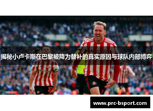 揭秘小卢卡斯在巴黎被降为替补的真实原因与球队内部博弈