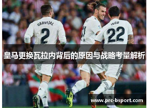 皇马更换瓦拉内背后的原因与战略考量解析