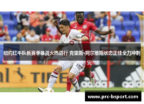 纽约红牛队新赛季备战火热进行 克里斯·阿尔维斯状态正佳全力冲刺