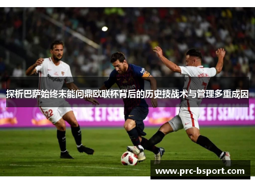 探析巴萨始终未能问鼎欧联杯背后的历史技战术与管理多重成因