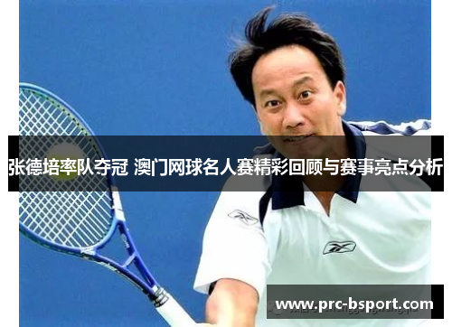 张德培率队夺冠 澳门网球名人赛精彩回顾与赛事亮点分析