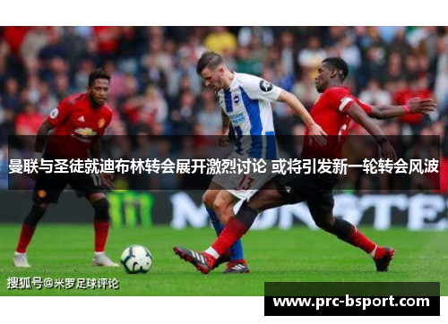 曼联与圣徒就迪布林转会展开激烈讨论 或将引发新一轮转会风波