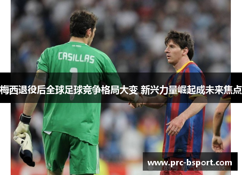 梅西退役后全球足球竞争格局大变 新兴力量崛起成未来焦点