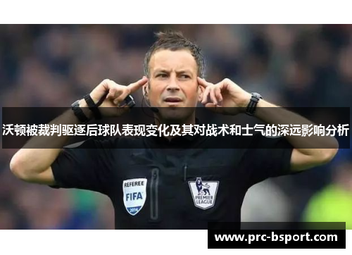沃顿被裁判驱逐后球队表现变化及其对战术和士气的深远影响分析