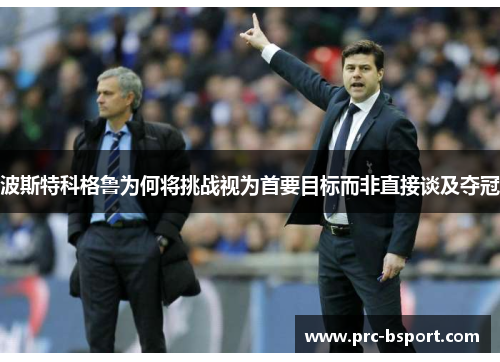 波斯特科格鲁为何将挑战视为首要目标而非直接谈及夺冠