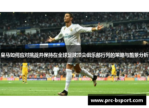 皇马如何应对挑战并保持在全球足球顶尖俱乐部行列的策略与前景分析