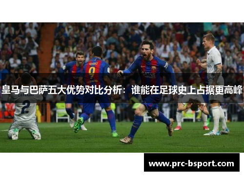 皇马与巴萨五大优势对比分析：谁能在足球史上占据更高峰