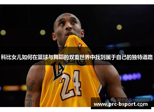 科比女儿如何在篮球与舞蹈的双重世界中找到属于自己的独特道路
