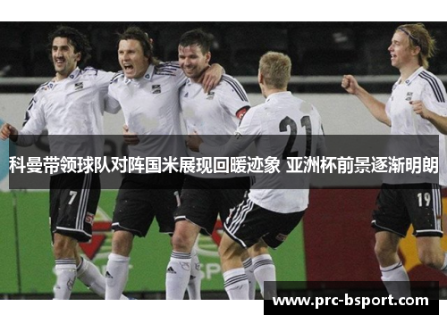 科曼带领球队对阵国米展现回暖迹象 亚洲杯前景逐渐明朗