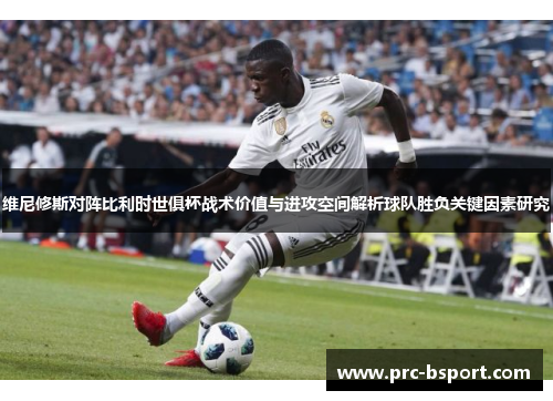 维尼修斯对阵比利时世俱杯战术价值与进攻空间解析球队胜负关键因素研究