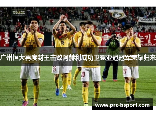 广州恒大再度封王击败阿赫利成功卫冕亚冠冠军荣耀归来