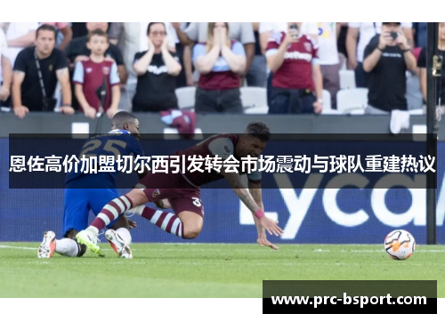 恩佐高价加盟切尔西引发转会市场震动与球队重建热议