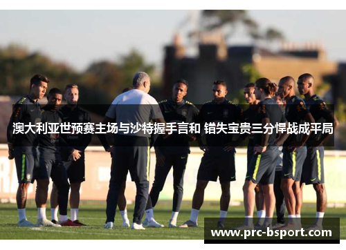 澳大利亚世预赛主场与沙特握手言和 错失宝贵三分悍战成平局