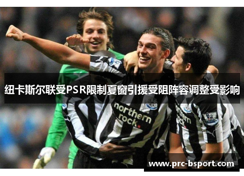 纽卡斯尔联受PSR限制夏窗引援受阻阵容调整受影响