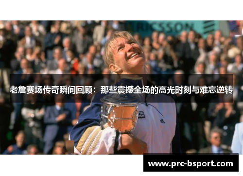 老詹赛场传奇瞬间回顾：那些震撼全场的高光时刻与难忘逆转