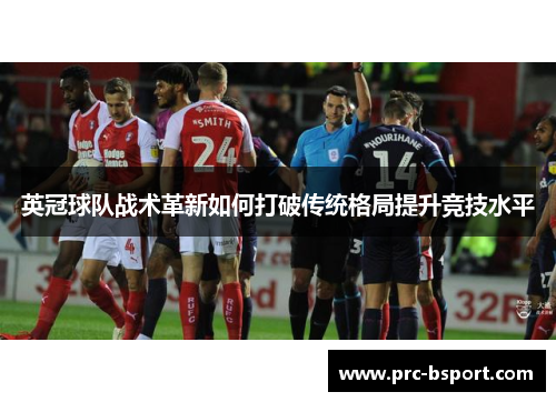 英冠球队战术革新如何打破传统格局提升竞技水平
